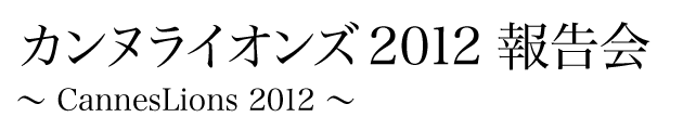 カンヌライオンズ2012 報告会 〜CannesLions2012〜