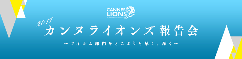 「2017カンヌライオンズ報告会 ～フイルム部門をどこよりも早く、深く～」