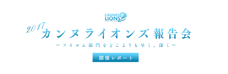 「2017カンヌライオンズ報告会 ～フイルム部門をどこよりも早く、深く～」 開催レポート