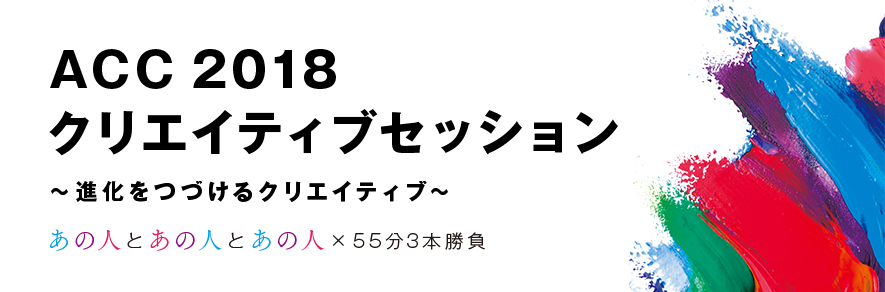 ACC 2018クリエイティブセッション ～進化をつづけるクリエイティブ～ 「あの人とあの人とあの人×55分3本勝負」