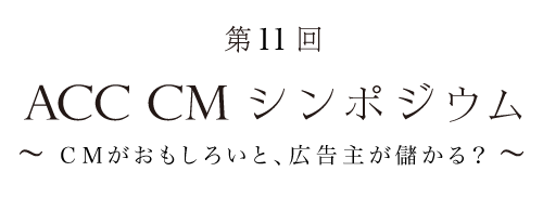 第11回 ACC CMシンポジウム「～CMがおもしろいと、広告主が儲かる？～」