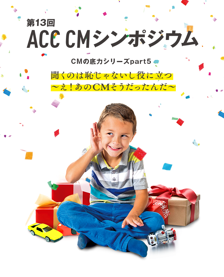 第13回 ACC CMシンポジウム～CMの底力シリーズpart5～「聞くのは恥じゃないし役に立つ　～え！あのCMそうだったんだ～」