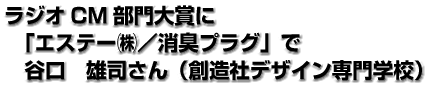 ラジオCM部門大賞に「エステー（株）／消臭プラグ」で谷口　雄司さん（創造社デザイン専門学校）