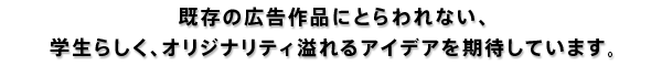 -学生らしく、オリジナリティ溢れるアイデアを期待しています。-