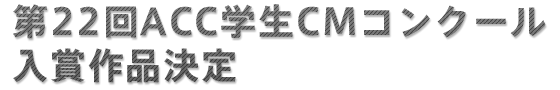 第22回ACC学生CMコンクール 入賞作品決定