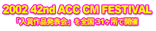 2002 42nd ACC CM FESTIVAL���܍�i���\���S��31�����ŊJ��